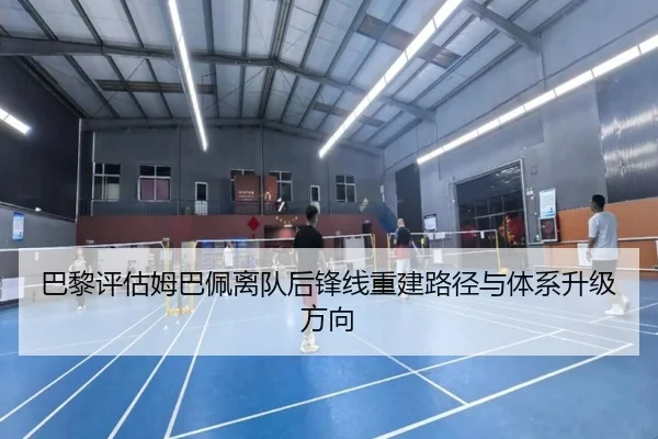 巴黎评估姆巴佩离队后锋线重建路径与体系升级方向