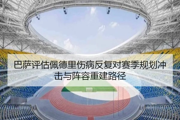 巴萨评估佩德里伤病反复对赛季规划冲击与阵容重建路径