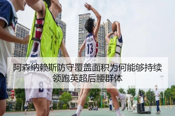 阿森纳赖斯防守覆盖面积为何能够持续领跑英超后腰群体
