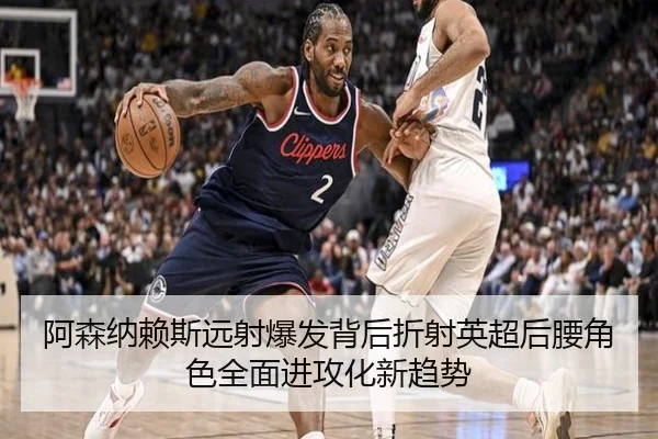 阿森纳赖斯远射爆发背后折射英超后腰角色全面进攻化新趋势