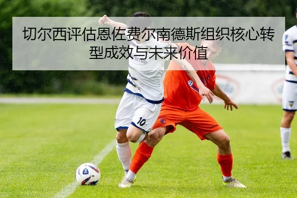 切尔西评估恩佐费尔南德斯组织核心转型成效与未来价值