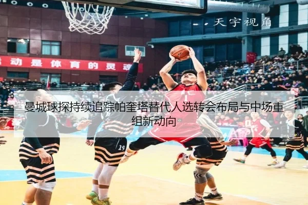 曼城球探持续追踪帕奎塔替代人选转会布局与中场重组新动向