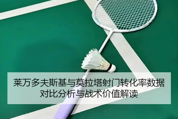 莱万多夫斯基与莫拉塔射门转化率数据对比分析与战术价值解读