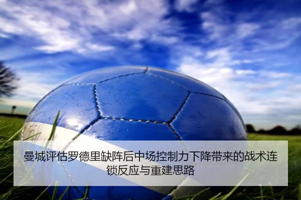 曼城评估罗德里缺阵后中场控制力下降带来的战术连锁反应与重建思路