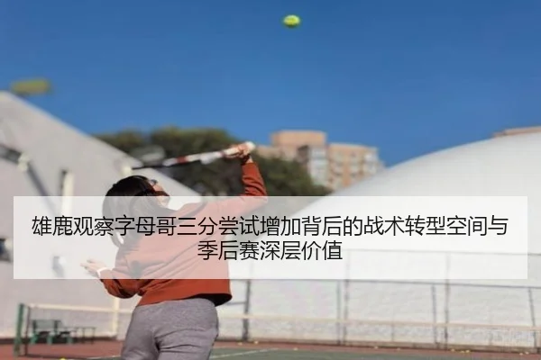雄鹿观察字母哥三分尝试增加背后的战术转型空间与季后赛深层价值