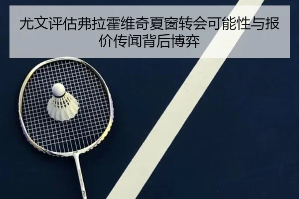 尤文评估弗拉霍维奇夏窗转会可能性与报价传闻背后博弈