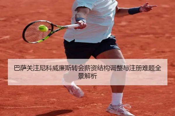 巴萨关注尼科威廉斯转会薪资结构调整与注册难题全景解析
