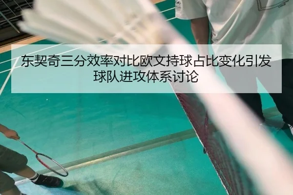 东契奇三分效率对比欧文持球占比变化引发球队进攻体系讨论