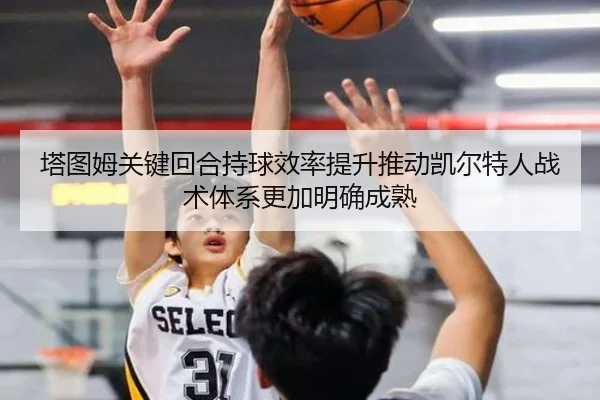 塔图姆关键回合持球效率提升推动凯尔特人战术体系更加明确成熟